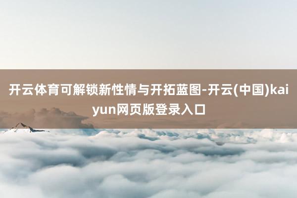 开云体育可解锁新性情与开拓蓝图-开云(中国)kaiyun网页版登录入口