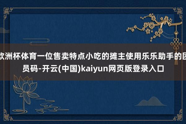 欧洲杯体育一位售卖特点小吃的摊主使用乐乐助手的团员码-开云(中国)kaiyun网页版登录入口