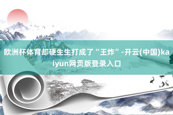 欧洲杯体育却硬生生打成了“王炸”-开云(中国)kaiyun网页版登录入口