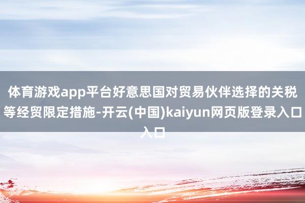 体育游戏app平台　　好意思国对贸易伙伴选择的关税等经贸限定措施-开云(中国)kaiyun网页版登录入口