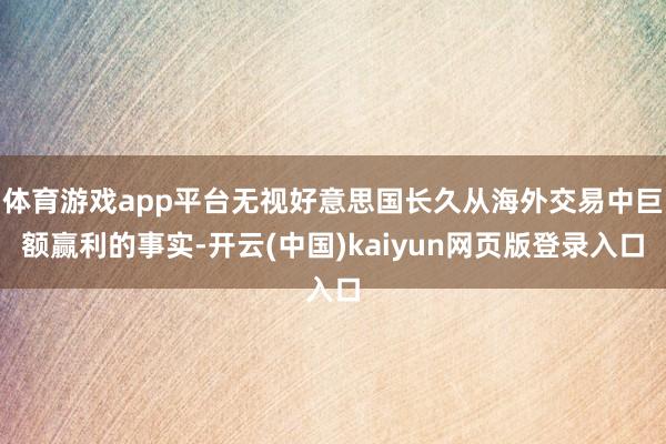 体育游戏app平台无视好意思国长久从海外交易中巨额赢利的事实-开云(中国)kaiyun网页版登录入口