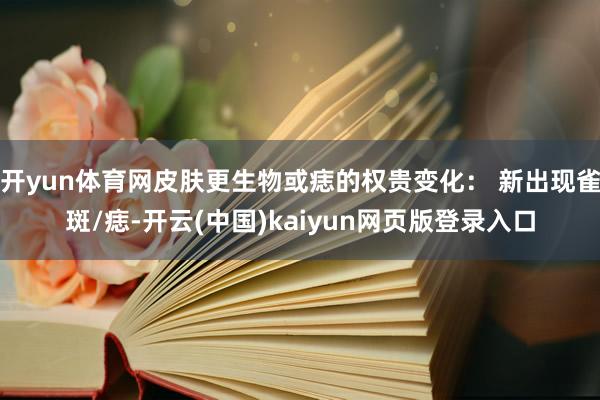 开yun体育网皮肤更生物或痣的权贵变化： 新出现雀斑/痣-开云(中国)kaiyun网页版登录入口