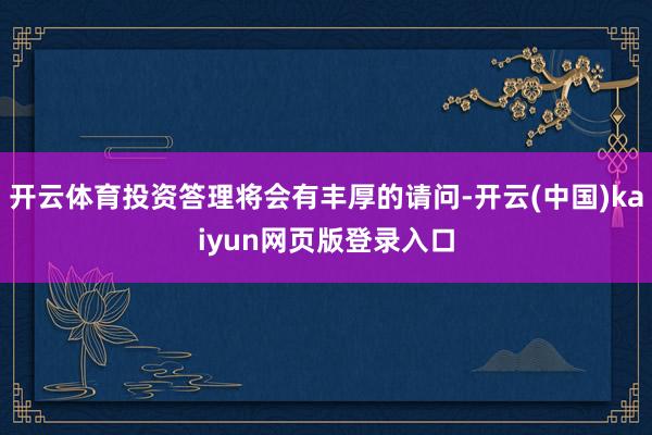 开云体育投资答理将会有丰厚的请问-开云(中国)kaiyun网页版登录入口