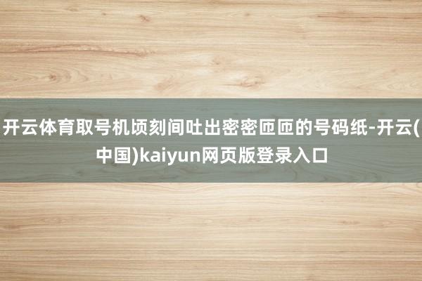 开云体育取号机顷刻间吐出密密匝匝的号码纸-开云(中国)kaiyun网页版登录入口
