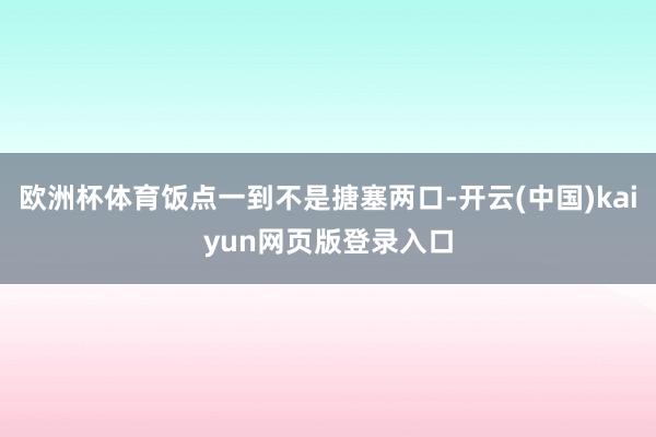 欧洲杯体育饭点一到不是搪塞两口-开云(中国)kaiyun网页版登录入口