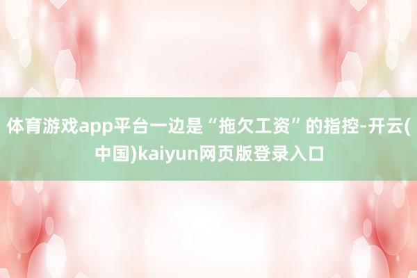 体育游戏app平台一边是“拖欠工资”的指控-开云(中国)kaiyun网页版登录入口