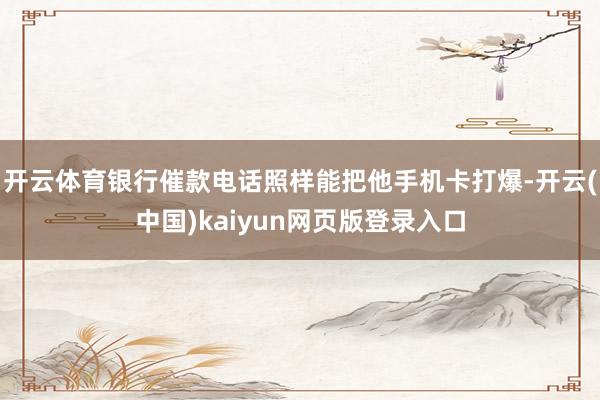 开云体育银行催款电话照样能把他手机卡打爆-开云(中国)kaiyun网页版登录入口