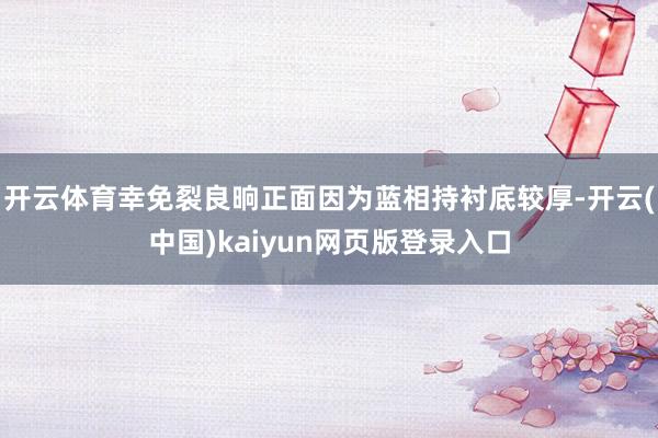 开云体育幸免裂良晌正面因为蓝相持衬底较厚-开云(中国)kaiyun网页版登录入口
