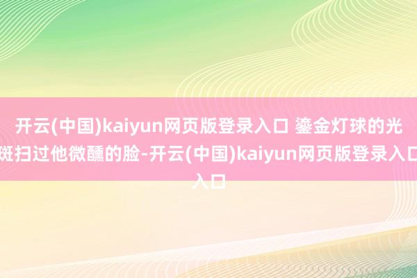 开云(中国)kaiyun网页版登录入口 鎏金灯球的光斑扫过他微醺的脸-开云(中国)kaiyun网页版登录入口