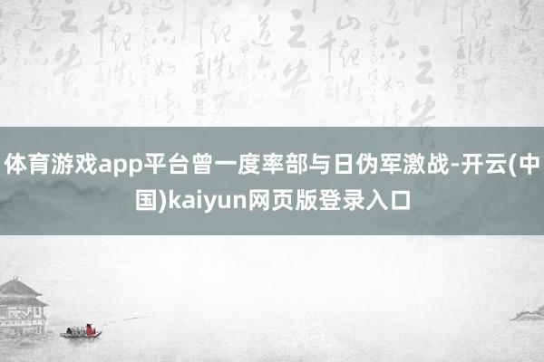 体育游戏app平台曾一度率部与日伪军激战-开云(中国)kaiyun网页版登录入口
