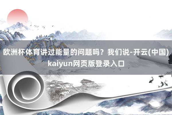 欧洲杯体育讲过能量的问题吗？我们说-开云(中国)kaiyun网页版登录入口