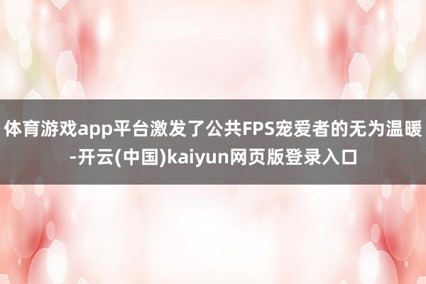 体育游戏app平台激发了公共FPS宠爱者的无为温暖-开云(中国)kaiyun网页版登录入口