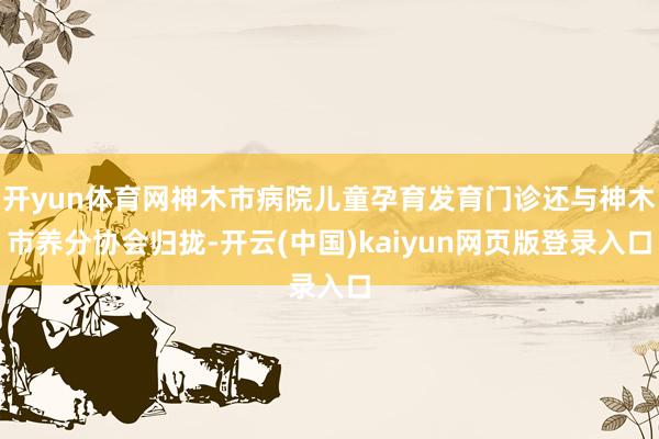 开yun体育网神木市病院儿童孕育发育门诊还与神木市养分协会归拢-开云(中国)kaiyun网页版登录入口