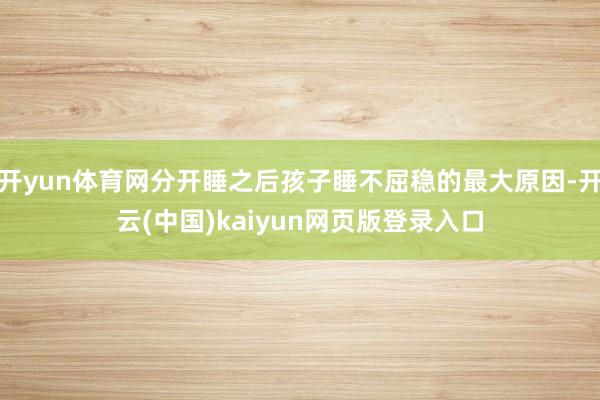 开yun体育网分开睡之后孩子睡不屈稳的最大原因-开云(中国)kaiyun网页版登录入口