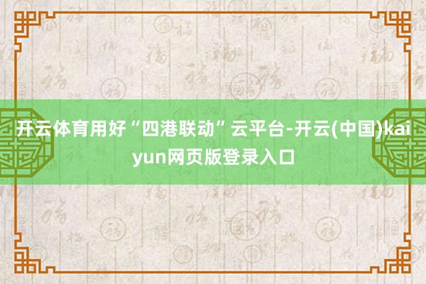 开云体育用好“四港联动”云平台-开云(中国)kaiyun网页版登录入口