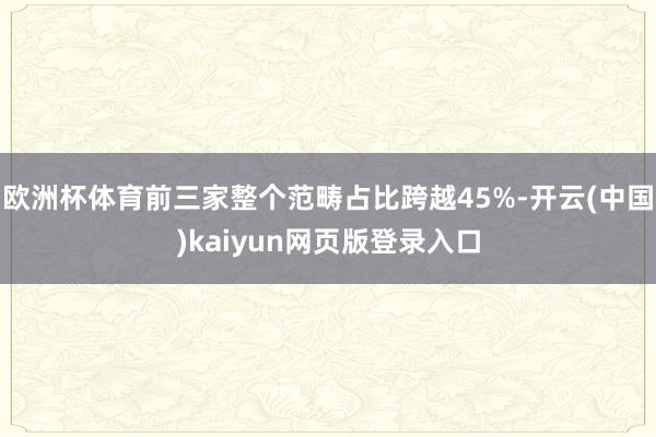 欧洲杯体育前三家整个范畴占比跨越45%-开云(中国)kaiyun网页版登录入口