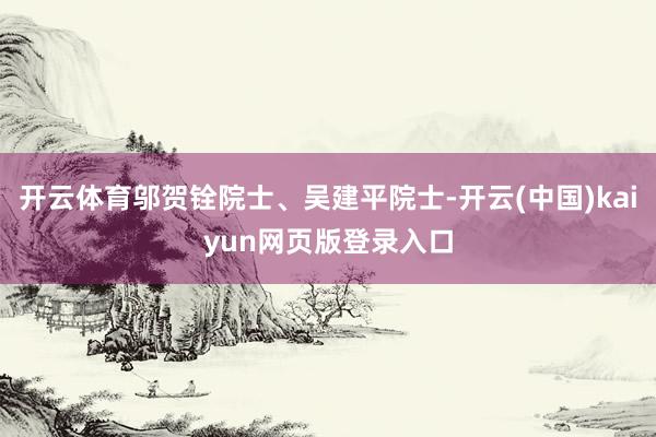 开云体育邬贺铨院士、吴建平院士-开云(中国)kaiyun网页版登录入口