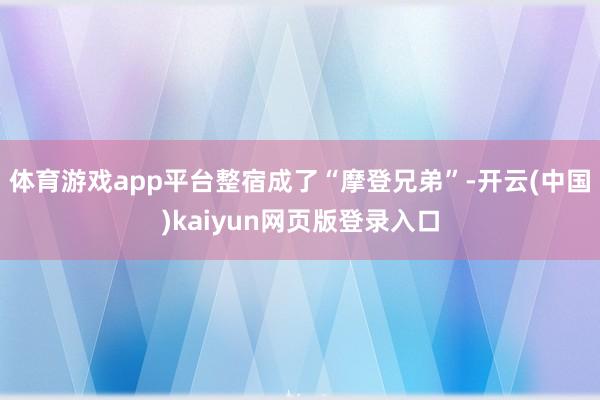 体育游戏app平台整宿成了“摩登兄弟”-开云(中国)kaiyun网页版登录入口