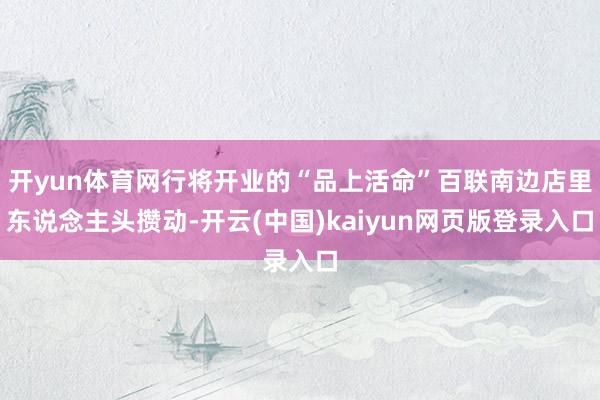 开yun体育网行将开业的“品上活命”百联南边店里东说念主头攒动-开云(中国)kaiyun网页版登录入口