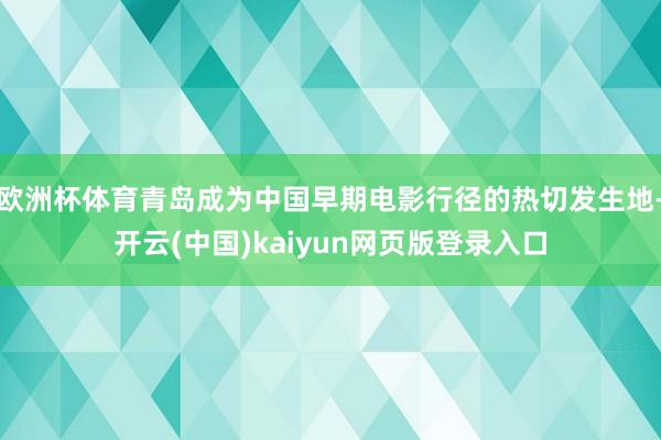 欧洲杯体育青岛成为中国早期电影行径的热切发生地-开云(中国)kaiyun网页版登录入口