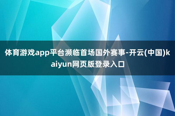 体育游戏app平台　　濒临首场国外赛事-开云(中国)kaiyun网页版登录入口