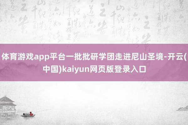 体育游戏app平台一批批研学团走进尼山圣境-开云(中国)kaiyun网页版登录入口