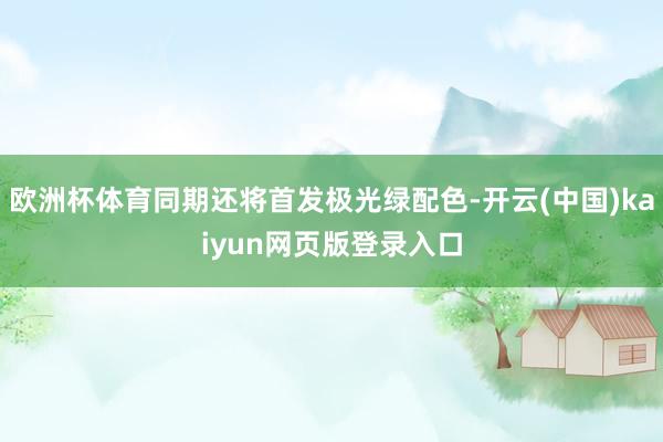 欧洲杯体育同期还将首发极光绿配色-开云(中国)kaiyun网页版登录入口