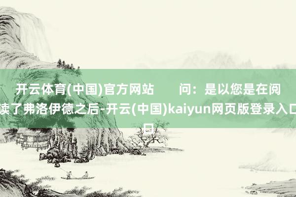 开云体育(中国)官方网站       问：是以您是在阅读了弗洛伊德之后-开云(中国)kaiyun网页版登录入口