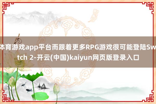 体育游戏app平台而跟着更多RPG游戏很可能登陆Switch 2-开云(中国)kaiyun网页版登录入口