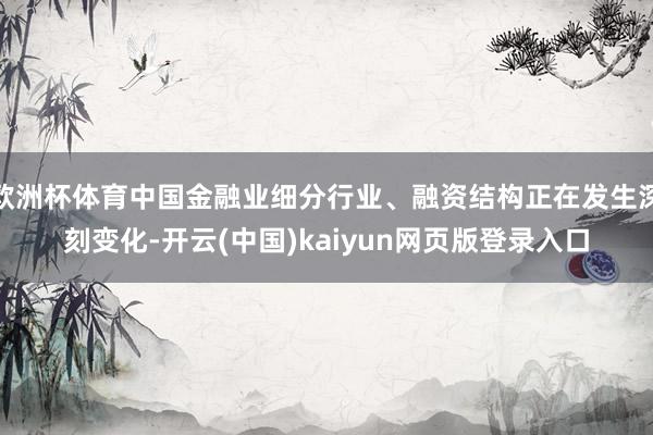 欧洲杯体育中国金融业细分行业、融资结构正在发生深刻变化-开云(中国)kaiyun网页版登录入口