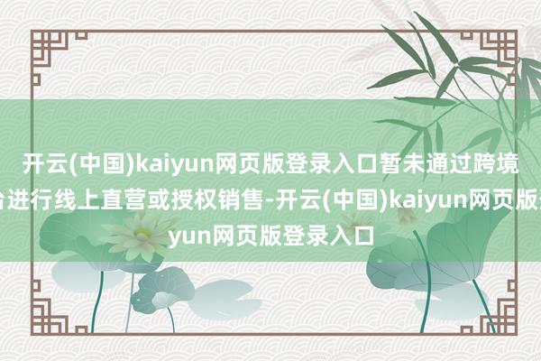 开云(中国)kaiyun网页版登录入口暂未通过跨境电商平台进行线上直营或授权销售-开云(中国)kaiyun网页版登录入口