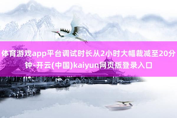 体育游戏app平台调试时长从2小时大幅裁减至20分钟-开云(中国)kaiyun网页版登录入口