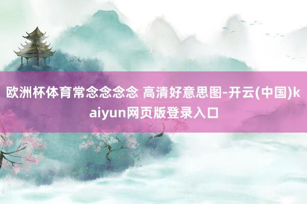 欧洲杯体育常念念念念 高清好意思图-开云(中国)kaiyun网页版登录入口