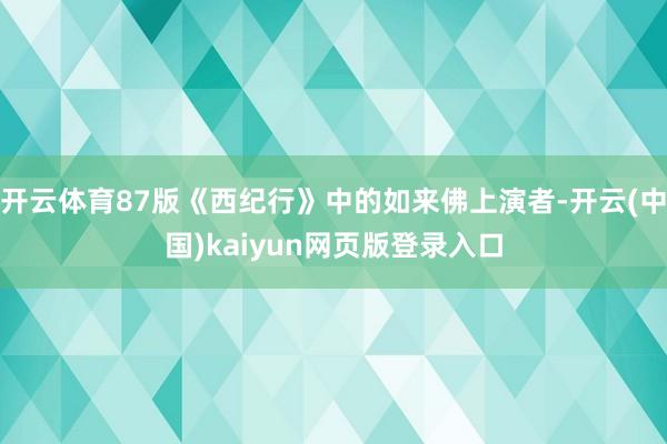 开云体育87版《西纪行》中的如来佛上演者-开云(中国)kaiyun网页版登录入口