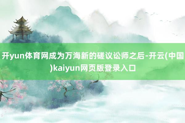 开yun体育网成为万海新的磋议讼师之后-开云(中国)kaiyun网页版登录入口