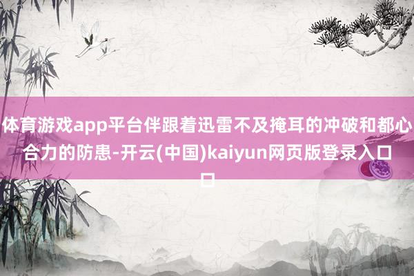体育游戏app平台伴跟着迅雷不及掩耳的冲破和都心合力的防患-开云(中国)kaiyun网页版登录入口