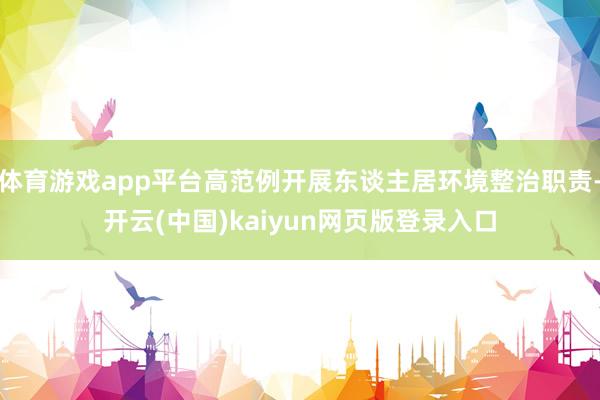 体育游戏app平台高范例开展东谈主居环境整治职责-开云(中国)kaiyun网页版登录入口