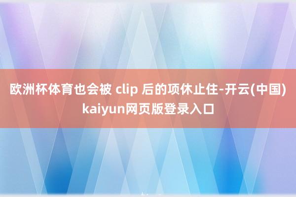 欧洲杯体育也会被 clip 后的项休止住-开云(中国)kaiyun网页版登录入口
