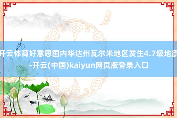 开云体育好意思国内华达州瓦尔米地区发生4.7级地震-开云(中国)kaiyun网页版登录入口