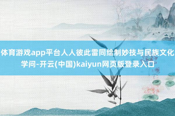 体育游戏app平台人人彼此雷同绘制妙技与民族文化学问-开云(中国)kaiyun网页版登录入口