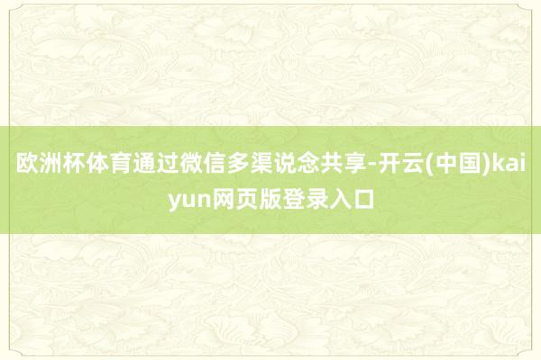 欧洲杯体育通过微信多渠说念共享-开云(中国)kaiyun网页版登录入口