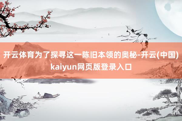 开云体育为了探寻这一陈旧本领的奥秘-开云(中国)kaiyun网页版登录入口