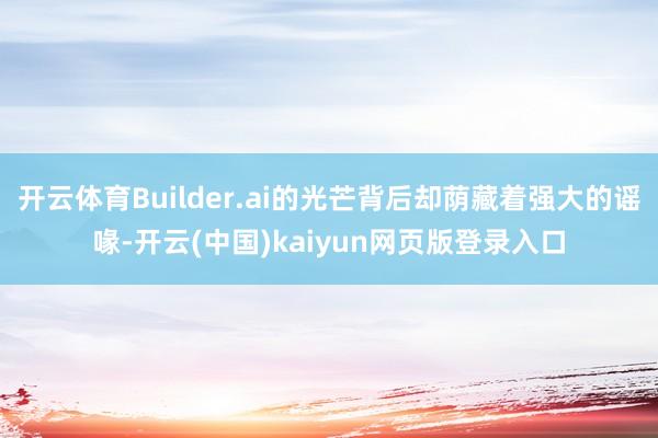 开云体育Builder.ai的光芒背后却荫藏着强大的谣喙-开云(中国)kaiyun网页版登录入口