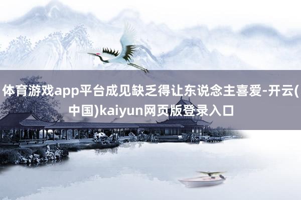 体育游戏app平台成见缺乏得让东说念主喜爱-开云(中国)kaiyun网页版登录入口