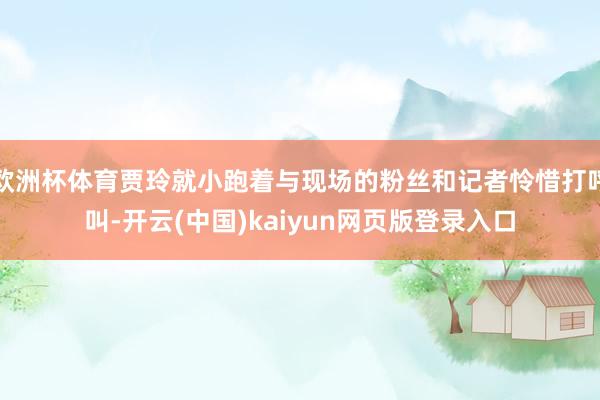 欧洲杯体育贾玲就小跑着与现场的粉丝和记者怜惜打呼叫-开云(中国)kaiyun网页版登录入口