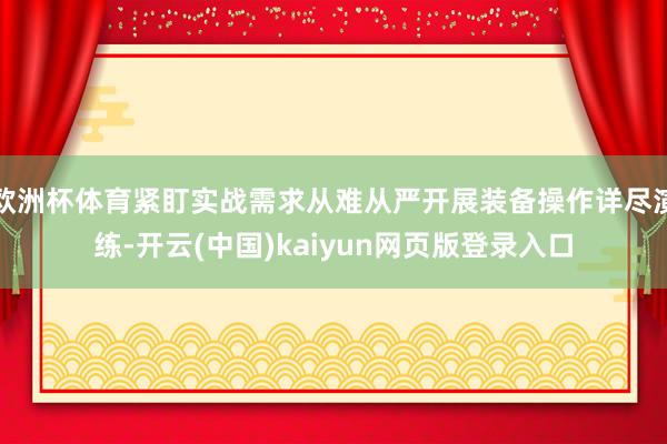 欧洲杯体育紧盯实战需求从难从严开展装备操作详尽演练-开云(中国)kaiyun网页版登录入口