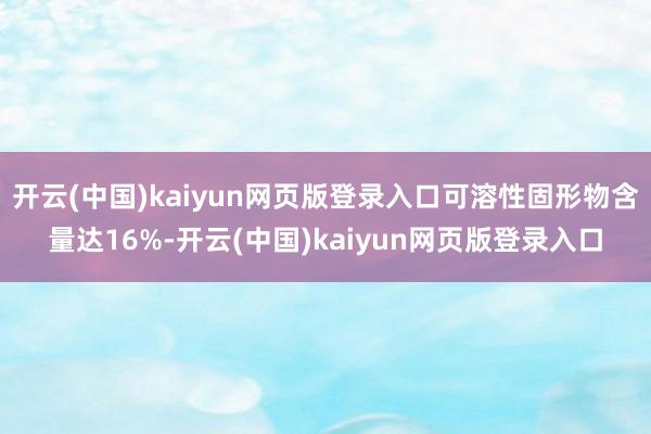 开云(中国)kaiyun网页版登录入口可溶性固形物含量达16%-开云(中国)kaiyun网页版登录入口