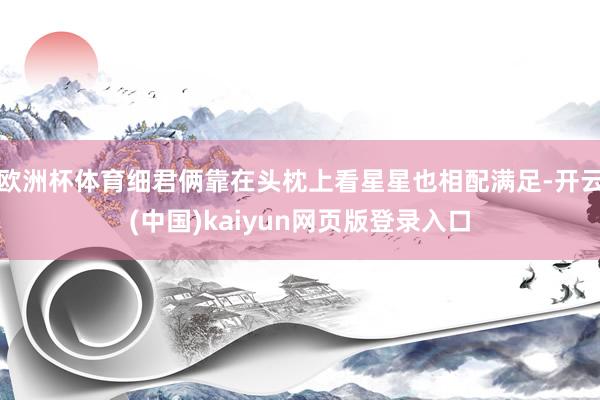 欧洲杯体育细君俩靠在头枕上看星星也相配满足-开云(中国)kaiyun网页版登录入口