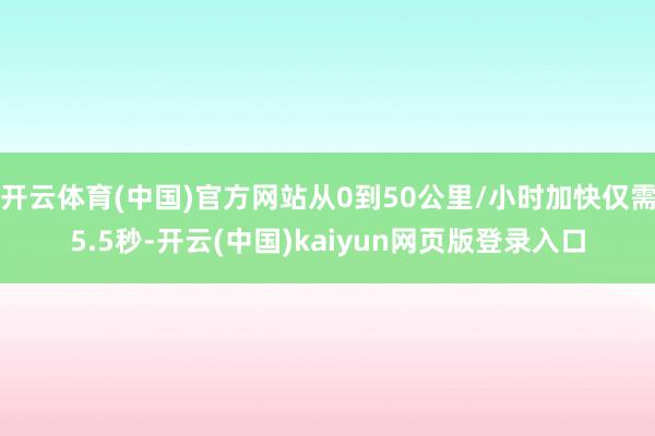 开云体育(中国)官方网站从0到50公里/小时加快仅需5.5秒-开云(中国)kaiyun网页版登录入口