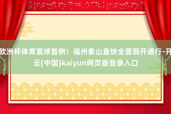欧洲杯体育寰球首例！福州象山直快全面洞开通行-开云(中国)kaiyun网页版登录入口
